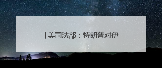美司法部：特朗普对伊朗动武属宪法授权 若冲突持续或需国会批准