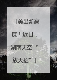 美出新高度！近日，湖南天空“放大招”