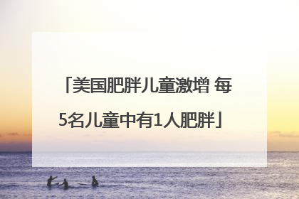 美国肥胖儿童激增 每5名儿童中有1人肥胖