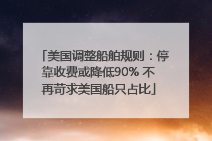 美国调整船舶规则：停靠收费或降低90% 不再苛求美国船只占比