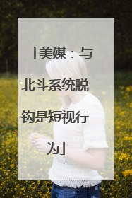 美媒：与北斗系统脱钩是短视行为