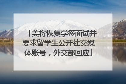 美将恢复学签面试并要求留学生公开社交媒体账号，外交部回应