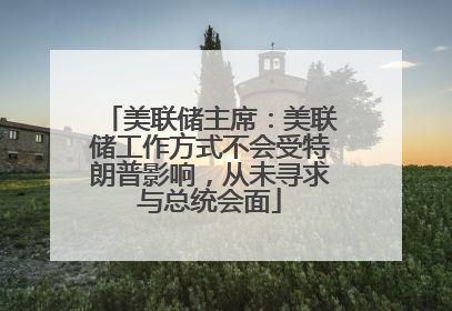 美联储主席：美联储工作方式不会受特朗普影响，从未寻求与总统会面