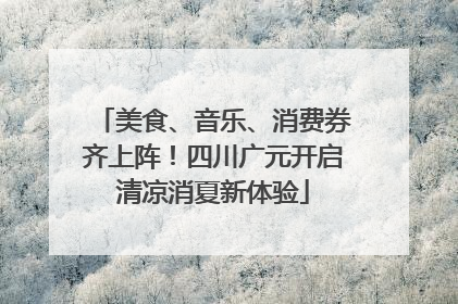 美食、音乐、消费券齐上阵！四川广元开启清凉消夏新体验