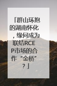群山环抱的湖南怀化，缘何成为联结RCEP市场的合作“金桥”？