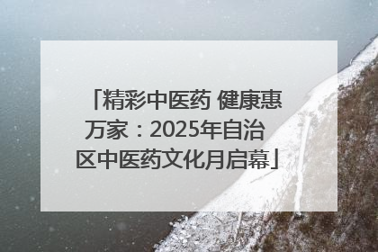 精彩中医药 健康惠万家：2025年自治区中医药文化月启幕