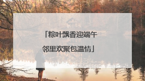 粽叶飘香迎端午 邻里欢聚包温情