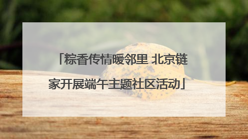 粽香传情暖邻里 北京链家开展端午主题社区活动