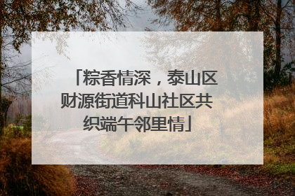 粽香情深，泰山区财源街道科山社区共织端午邻里情