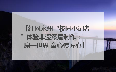 红网永州“校园小记者”体验非遗漆扇制作：一扇一世界 童心传匠心