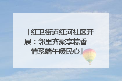 红卫街道红河社区开展：邻里齐聚享粽香 情系端午暖民心