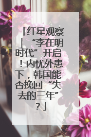 红星观察｜“李在明时代”开启！内忧外患下，韩国能否挽回“失去的三年”？
