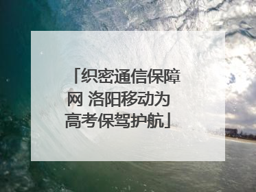 织密通信保障网 洛阳移动为高考保驾护航