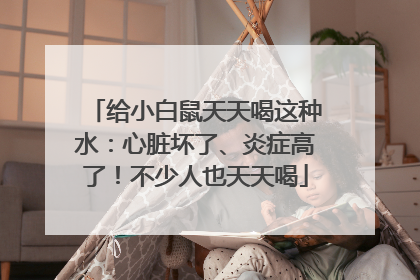 给小白鼠天天喝这种水：心脏坏了、炎症高了！不少人也天天喝