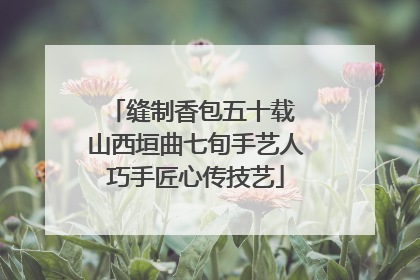缝制香包五十载 山西垣曲七旬手艺人巧手匠心传技艺