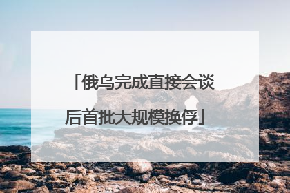 俄乌完成直接会谈后首批大规模换俘