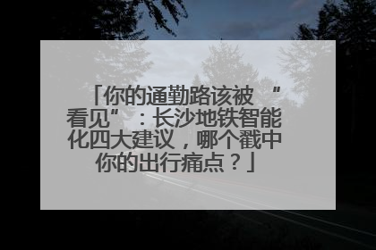 你的通勤路该被 “看见”：长沙地铁智能化四大建议，哪个戳中你的出行痛点？