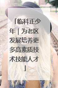 临科正少年｜为老区发展培养更多高素质技术技能人才