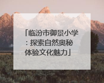 临汾市御景小学：探索自然奥秘 体验文化魅力