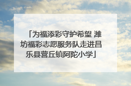 为福添彩守护希望 潍坊福彩志愿服务队走进昌乐县营丘镇阿陀小学