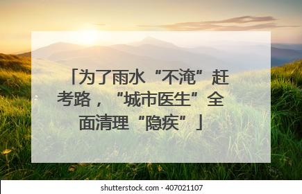 为了雨水“不淹”赶考路，“城市医生”全面清理“隐疾”