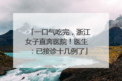 一口气吃完，浙江女子直奔医院！医生：已接诊十几例了