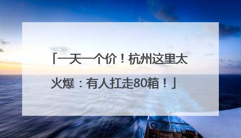 一天一个价！杭州这里太火爆：有人扛走80箱！
