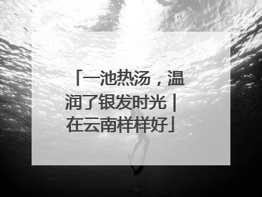 一池热汤，温润了银发时光｜在云南样样好
