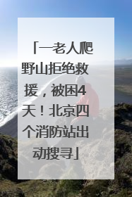 一老人爬野山拒绝救援，被困4天！北京四个消防站出动搜寻
