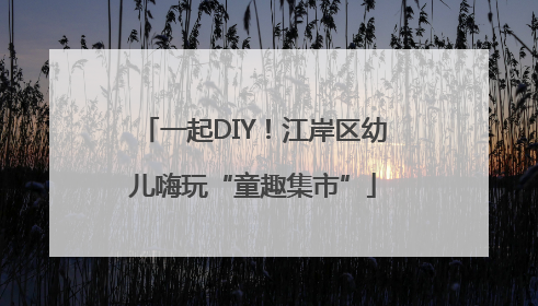一起DIY！江岸区幼儿嗨玩“童趣集市”