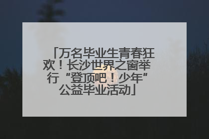 万名毕业生青春狂欢！长沙世界之窗举行“登顶吧！少年”公益毕业活动