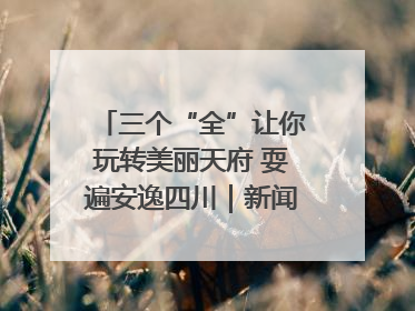 三个“全”让你玩转美丽天府 耍遍安逸四川｜新闻发布最前线