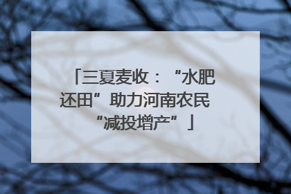 三夏麦收：“水肥还田”助力河南农民“减投增产”