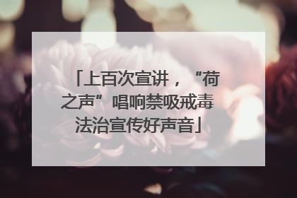 上百次宣讲，“荷之声”唱响禁吸戒毒法治宣传好声音