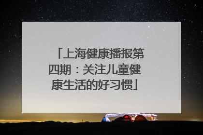 上海健康播报第四期：关注儿童健康生活的好习惯