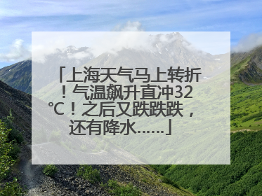 上海天气马上转折！气温飙升直冲32℃！之后又跌跌跌，还有降水……