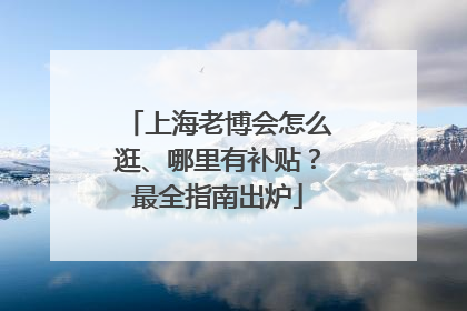 上海老博会怎么逛、哪里有补贴？最全指南出炉