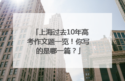 上海过去10年高考作文题一览！你写的是哪一篇？
