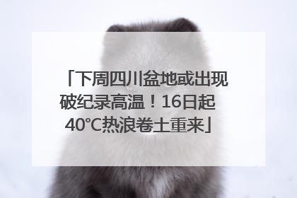 下周四川盆地或出现破纪录高温！16日起40℃热浪卷土重来
