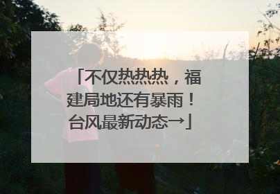 不仅热热热，福建局地还有暴雨！台风最新动态→