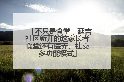 不只是食堂，延吉社区新开的这家长者食堂还有医养、社交多功能模式