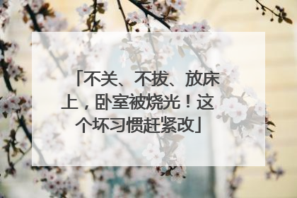 不关、不拔、放床上，卧室被烧光！这个坏习惯赶紧改