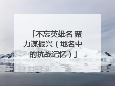 不忘英雄名 聚力谋振兴（地名中的抗战记忆）