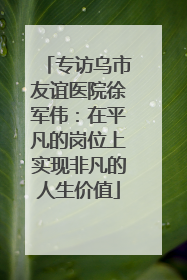 专访乌市友谊医院徐军伟：在平凡的岗位上实现非凡的人生价值