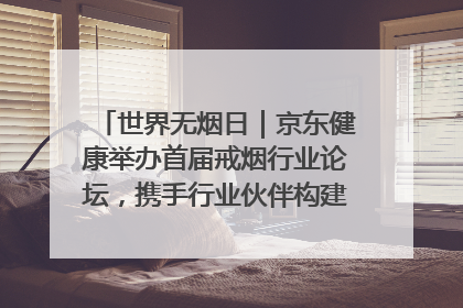 世界无烟日｜京东健康举办首届戒烟行业论坛，携手行业伙伴构建科学控烟新生态