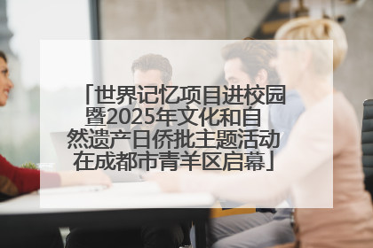 世界记忆项目进校园暨2025年文化和自然遗产日侨批主题活动在成都市青羊区启幕