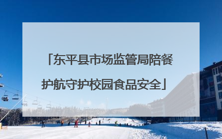 东平县市场监管局陪餐护航守护校园食品安全