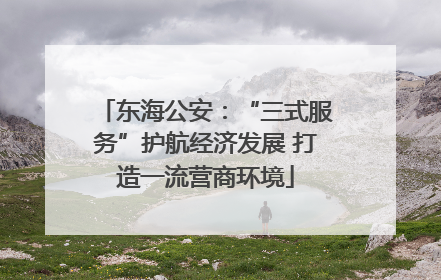 东海公安：“三式服务”护航经济发展 打造一流营商环境