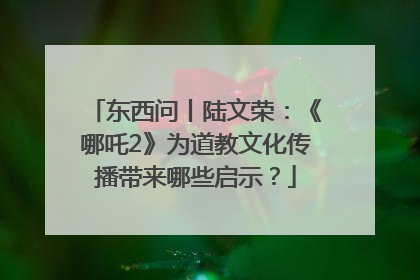 东西问丨陆文荣：《哪吒2》为道教文化传播带来哪些启示？