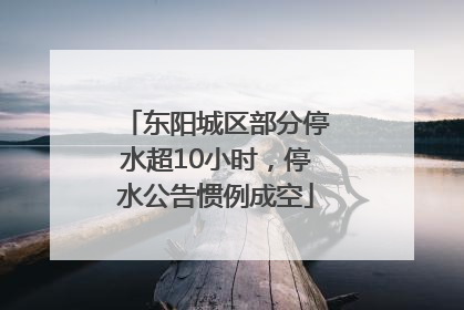 东阳城区部分停水超10小时，停水公告惯例成空